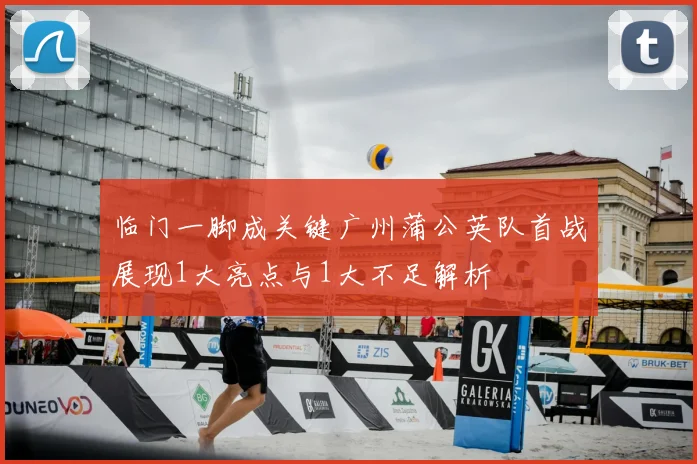 临门一脚成关键广州蒲公英队首战展现1大亮点与1大不足解析