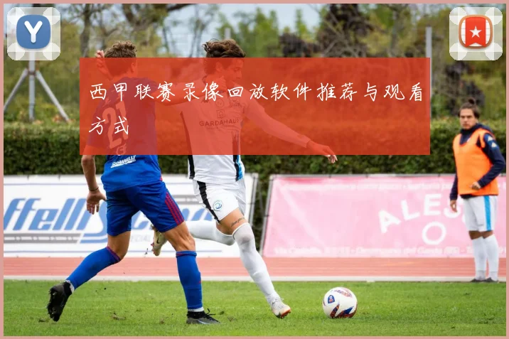 西甲联赛录像回放软件推荐与观看方式