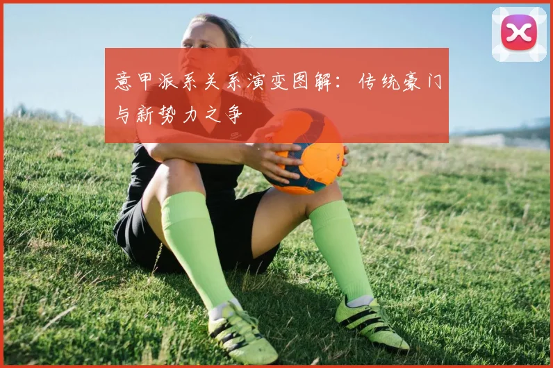 意甲派系关系演变图解：传统豪门与新势力之争