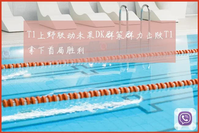 T1上野联动未果DK群策群力击败T1拿下首局胜利
