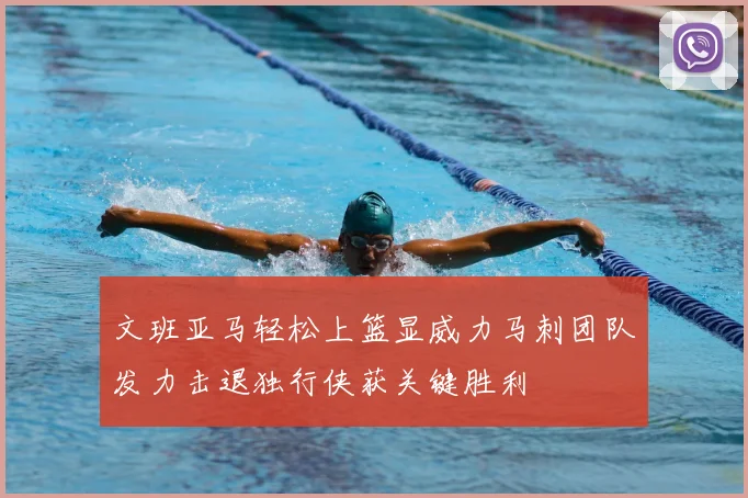 文班亚马轻松上篮显威力马刺团队发力击退独行侠获关键胜利