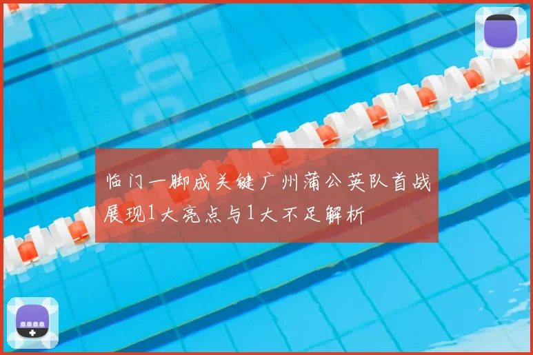 临门一脚成关键广州蒲公英队首战展现1大亮点与1大不足解析