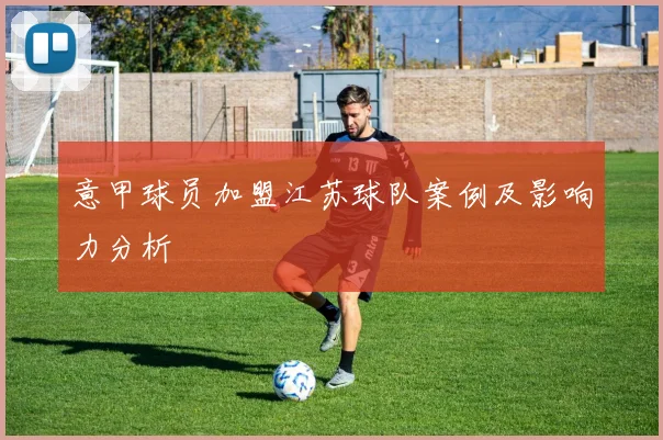 意甲球员加盟江苏球队案例及影响力分析