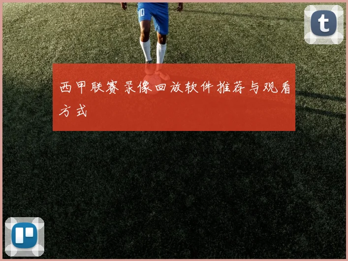 西甲联赛录像回放软件推荐与观看方式